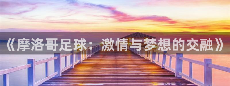 《摩洛哥足球：激情与梦想的交融》