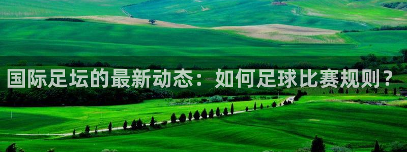 国际足坛的最新动态：如何足球比赛规则？