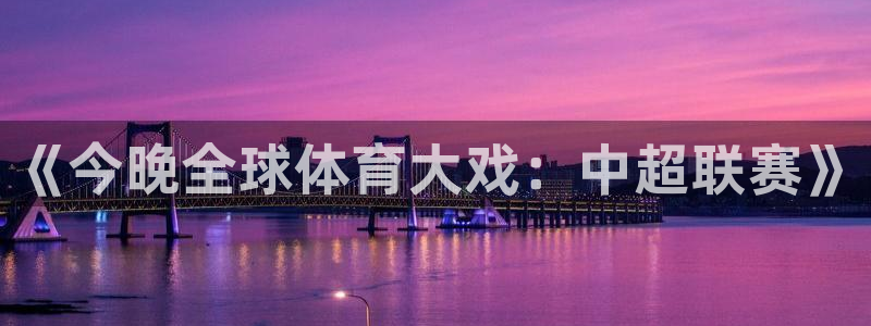  《今晚全球体育大戏：中超联赛》