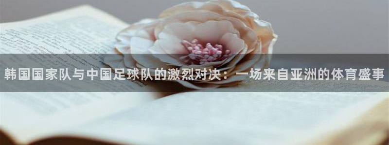 韩国国家队与中国足球队的激烈对决：一